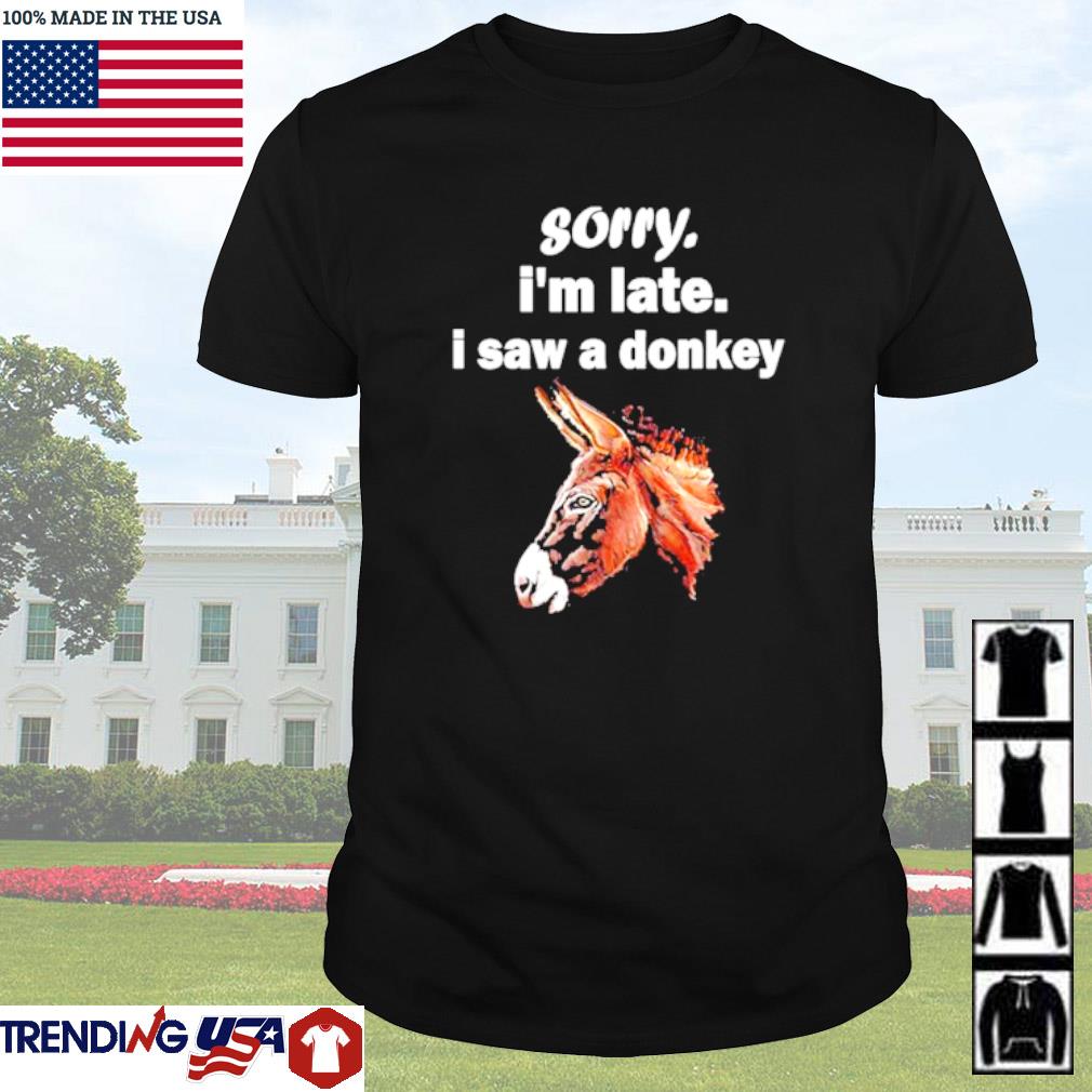 Awesome Sorry I'm late I saw a donkey shirt