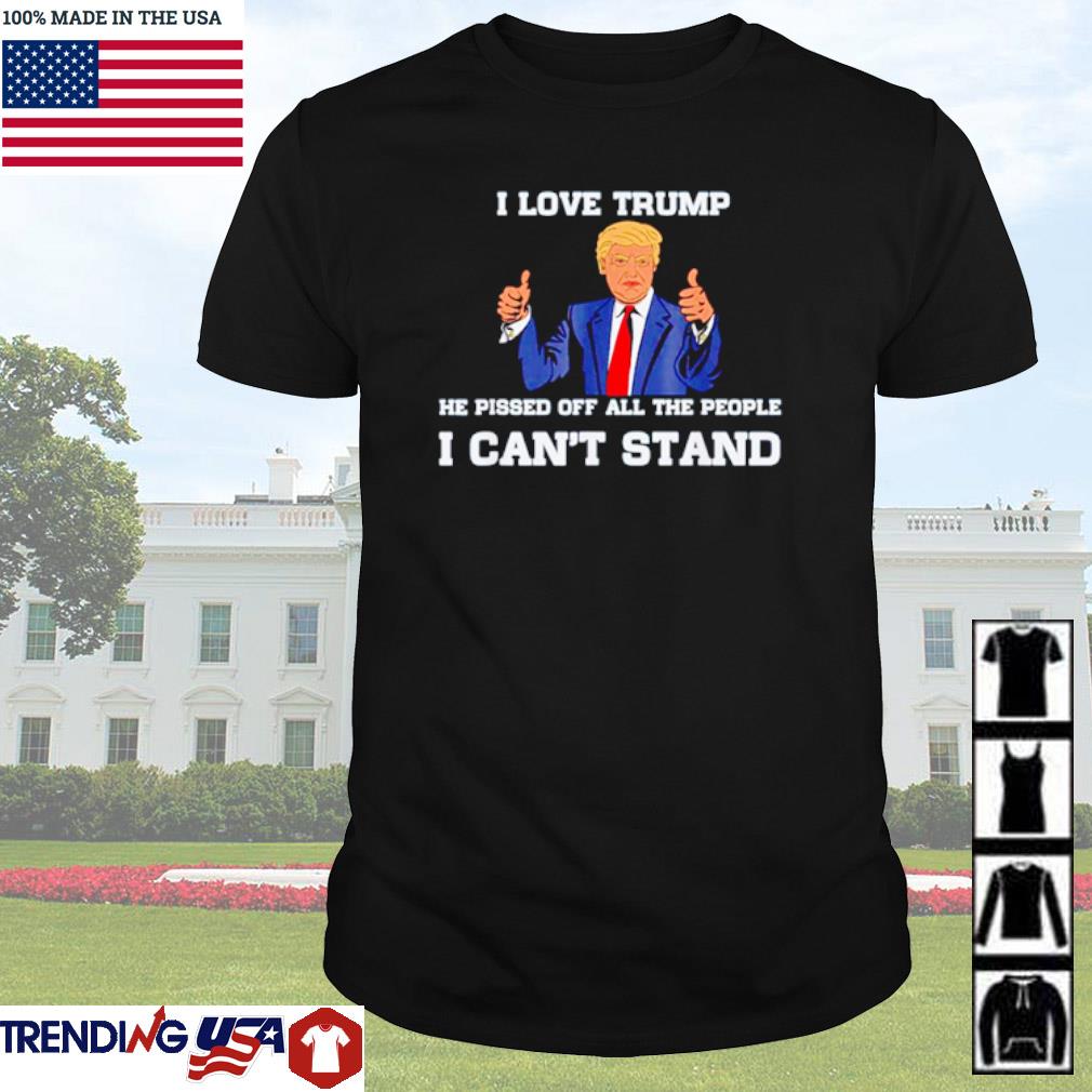 Nice I love Trump he pissed off all the people I can’t stand shirt