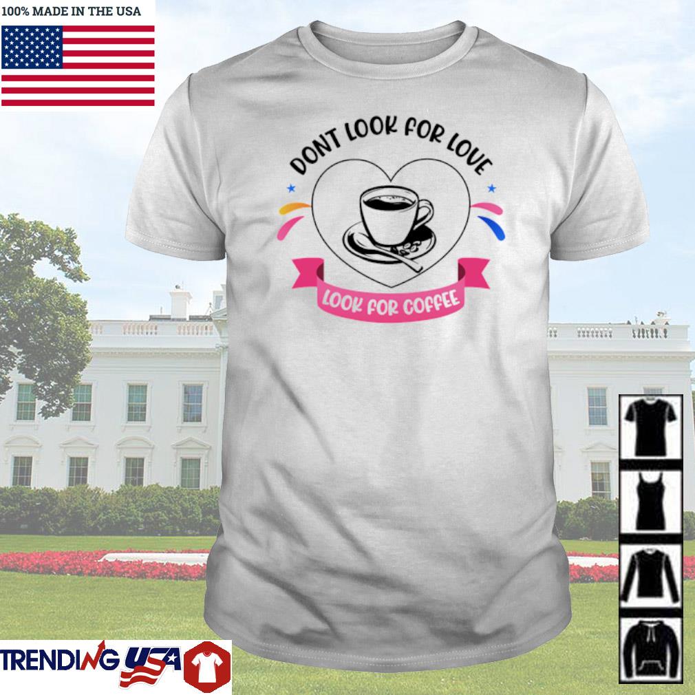 Awesome Dont look for love look for coffee shirt