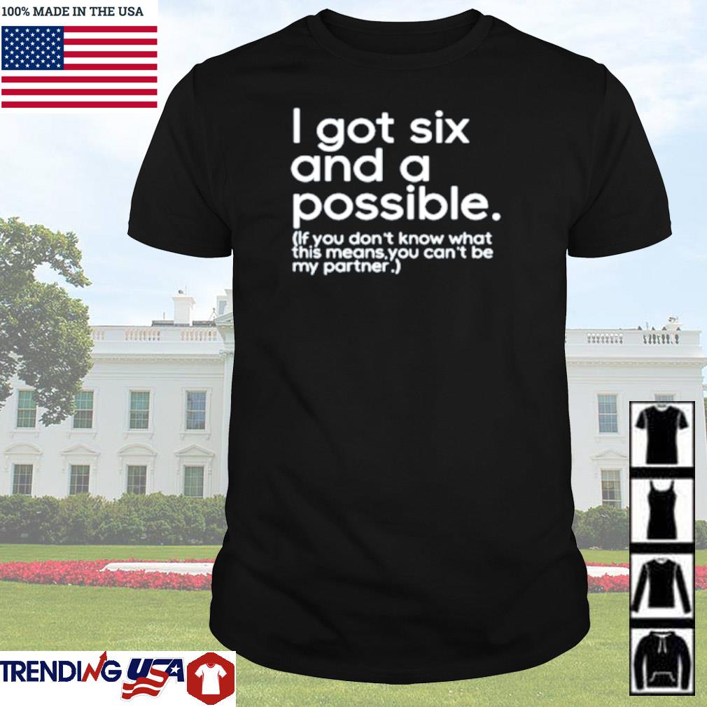 Original I got six and a possible if you don't know what this means you can't be my partner shirt