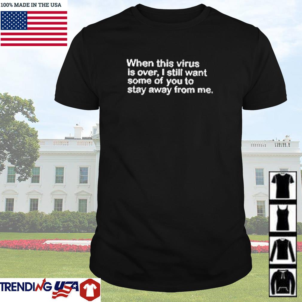 Original When this virus is over I still want some of you to stay away from me shirt