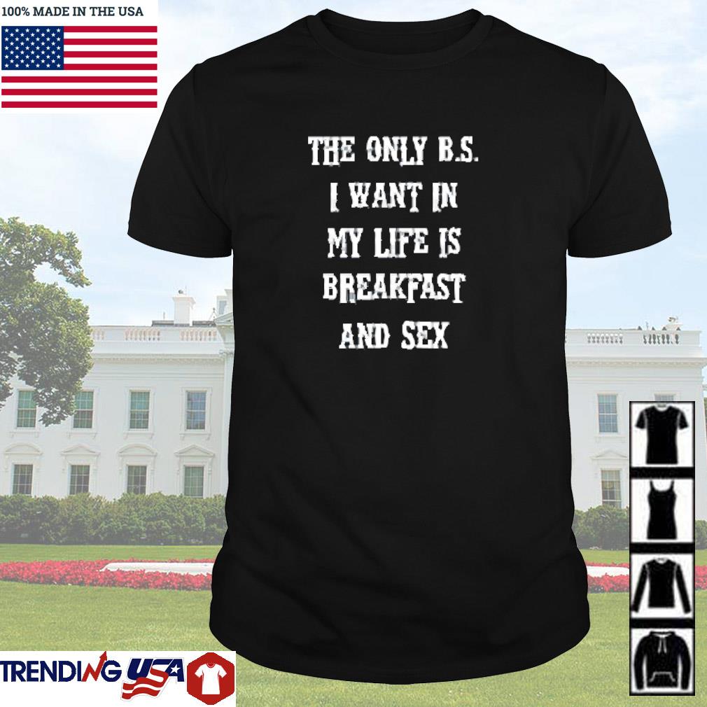 Funny The only B.S I want in my life is breakfast and sex shirt