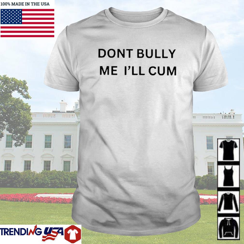 Nice Don’t Bully me I’ll cum shirt