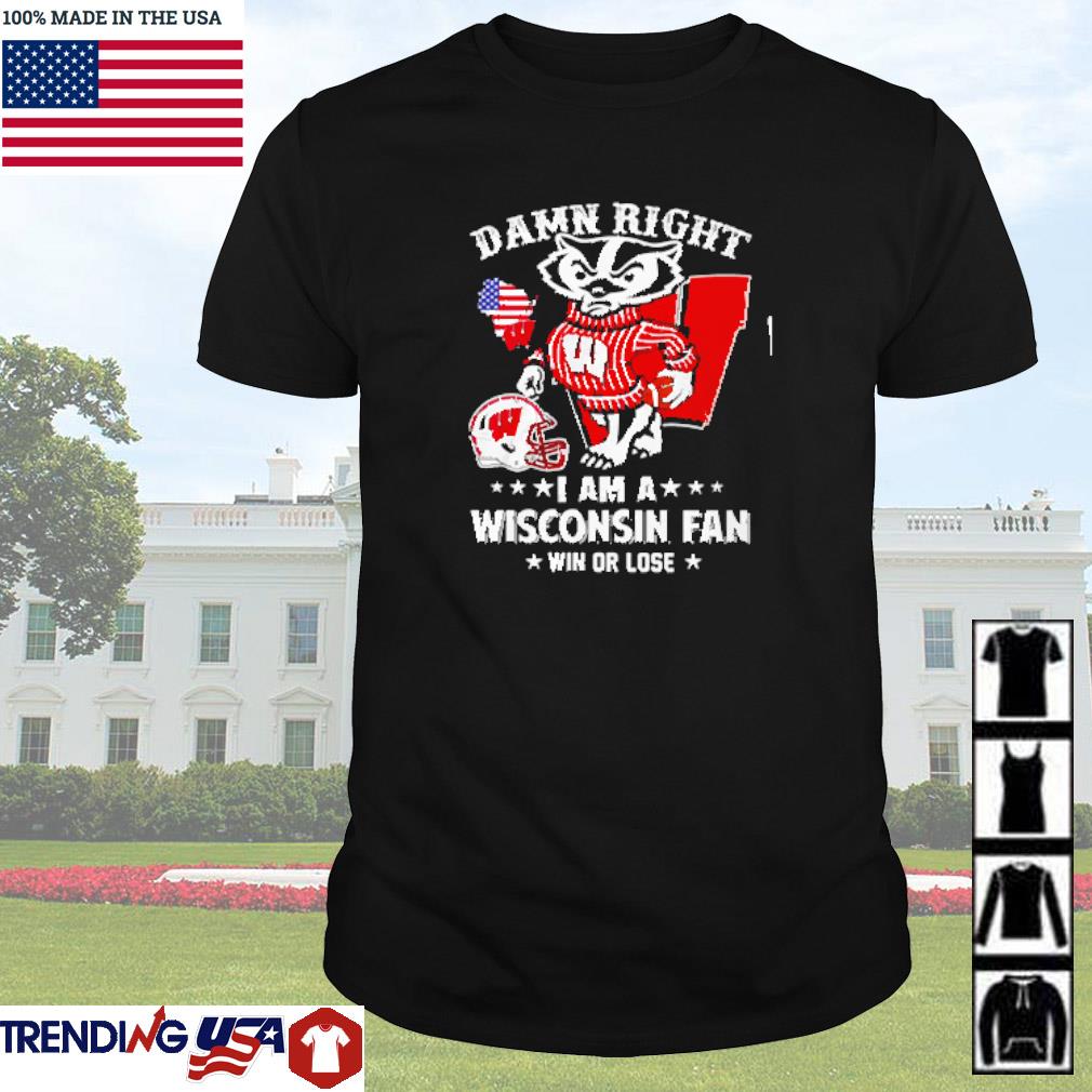 Awesome Damn right I am a Wisconsin Badgers fan win or lose shirt