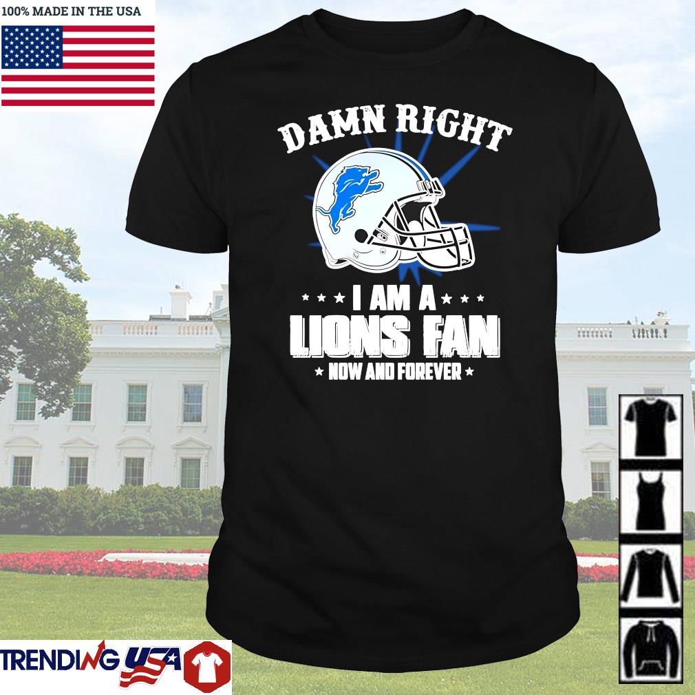 Best Detroit Lions damn right I am a Lions fan now and forever shirt