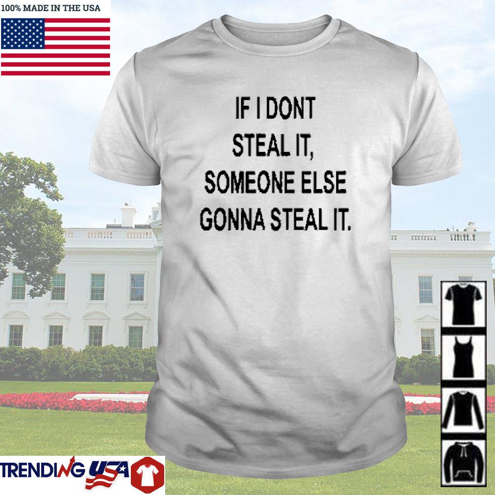 Best If I dont steal it some else gonna steal it shirt