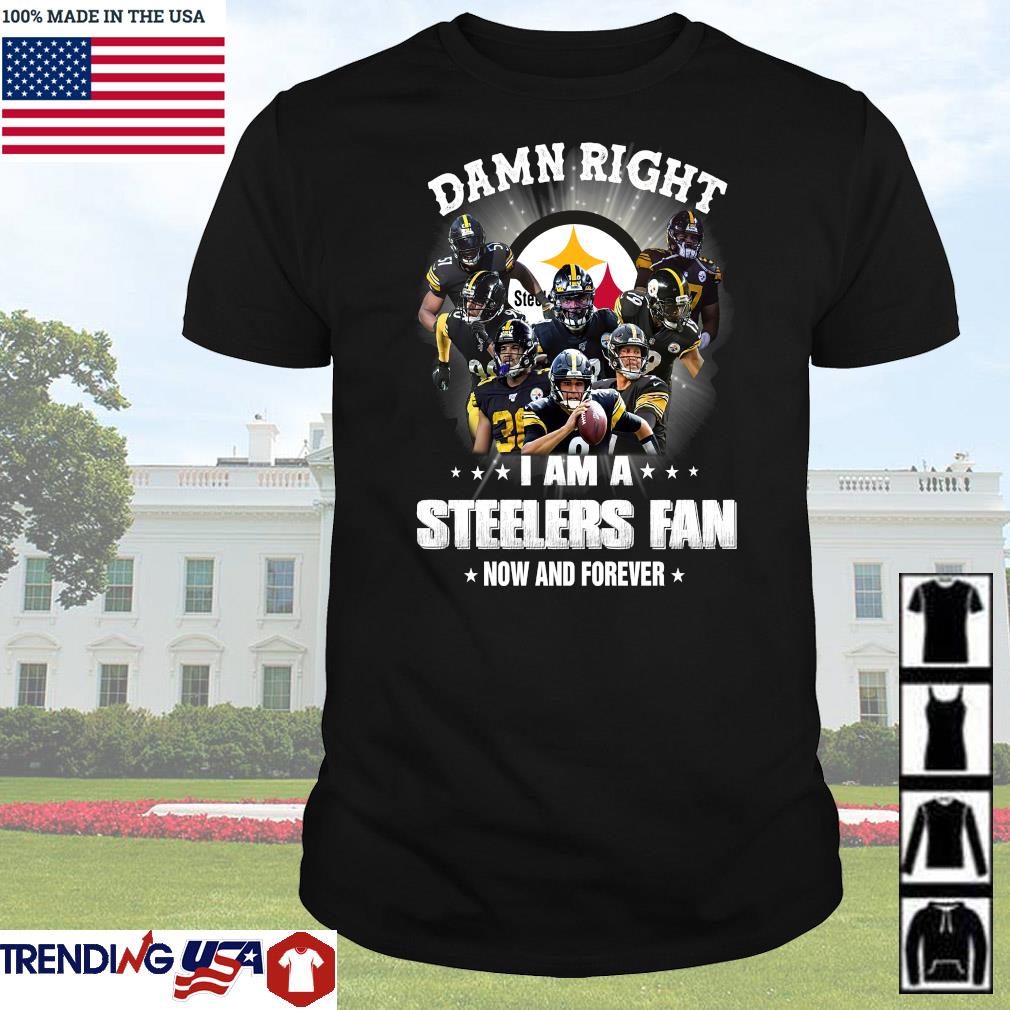 Best Pittsburgh Steelers damn right I am a Steelers fan now and forever shirt