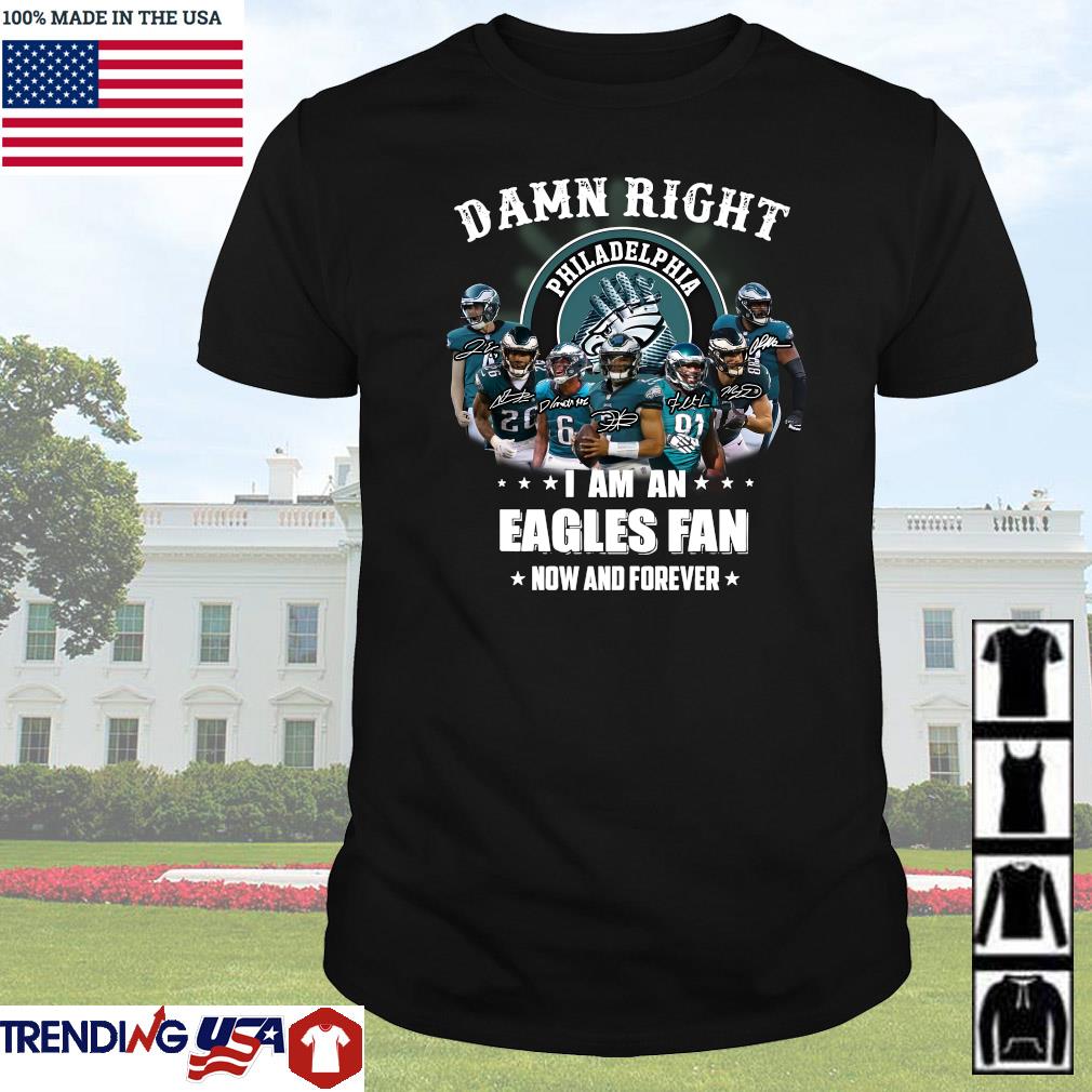 Funny Damn right I am an Philadelphia Eagles fan now and forever signatures shirt